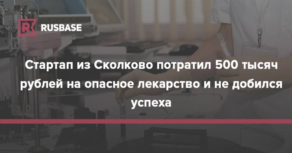 Стартап из Сколково потратил 500 тысяч рублей на опасное лекарство и не добился успеха