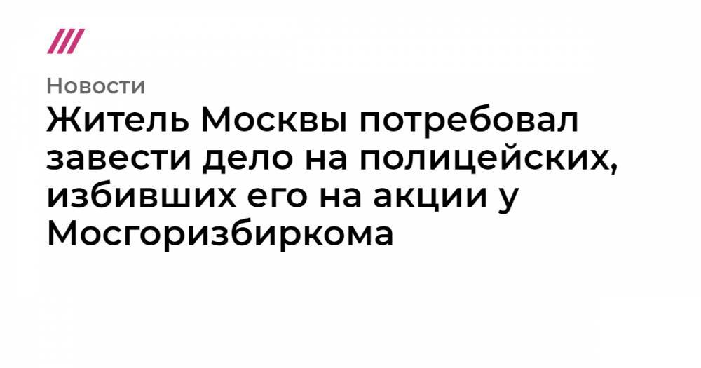 Житель Москвы потребовал завести дело на полицейских, избивших его на акции у Мосгоризбиркома