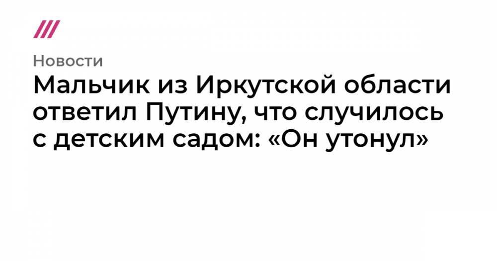 Мальчик из Иркутской области ответил Путину, что случилось с детским садом: «Он утонул»