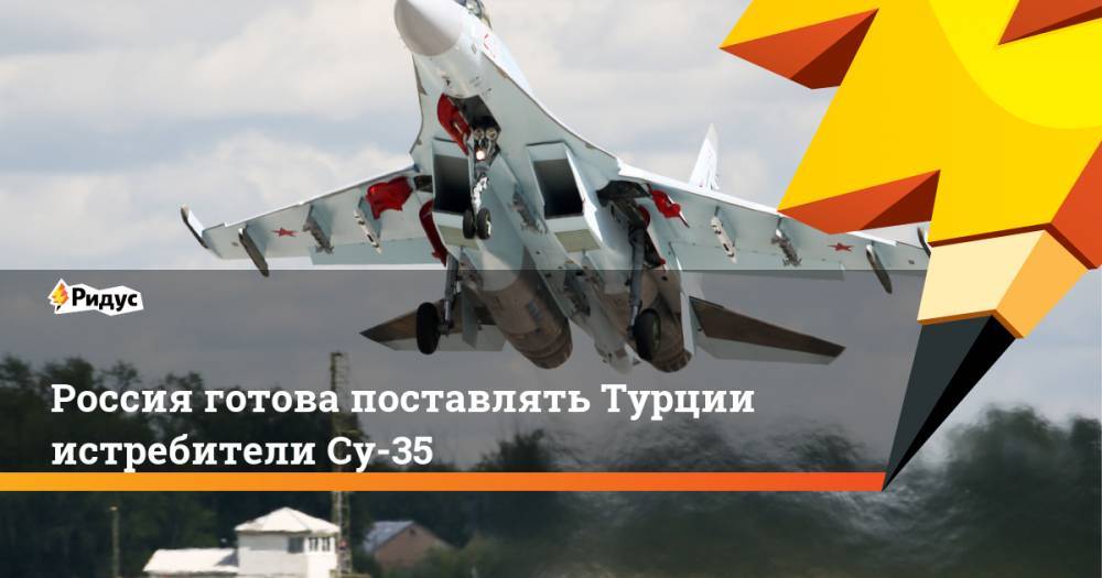 Россия готова поставлять Турции истребители Су-35. Ридус