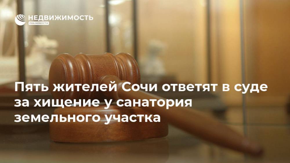 Пять жителей Сочи ответят в суде за хищение у санатория земельного участка