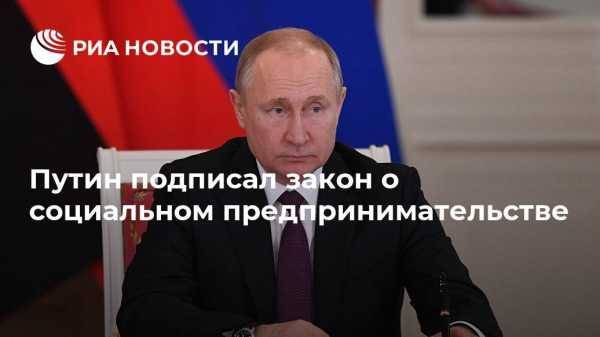 Путин подписал закон о социальном предпринимательстве