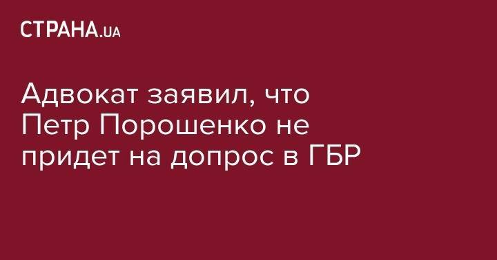 Адвокат заявил, что Петр Порошенко не придет на допрос в ГБР