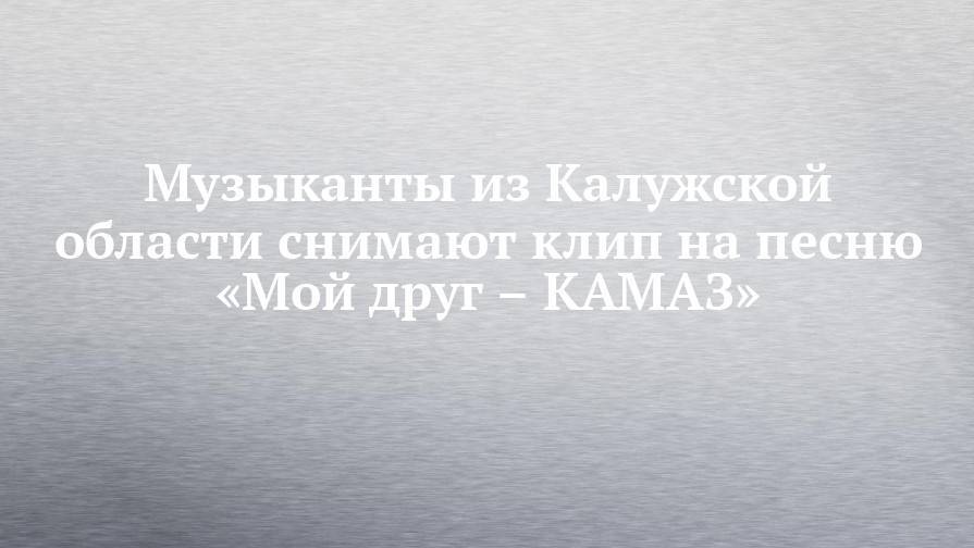 Музыканты из Калужской области снимают клип на песню «Мой друг – КАМАЗ»