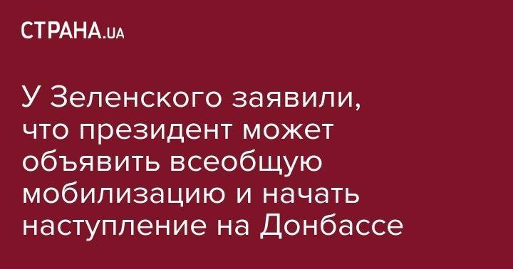 У Зеленского заявили, что президент может объявить всеобщую мобилизацию и начать наступление на Донбассе