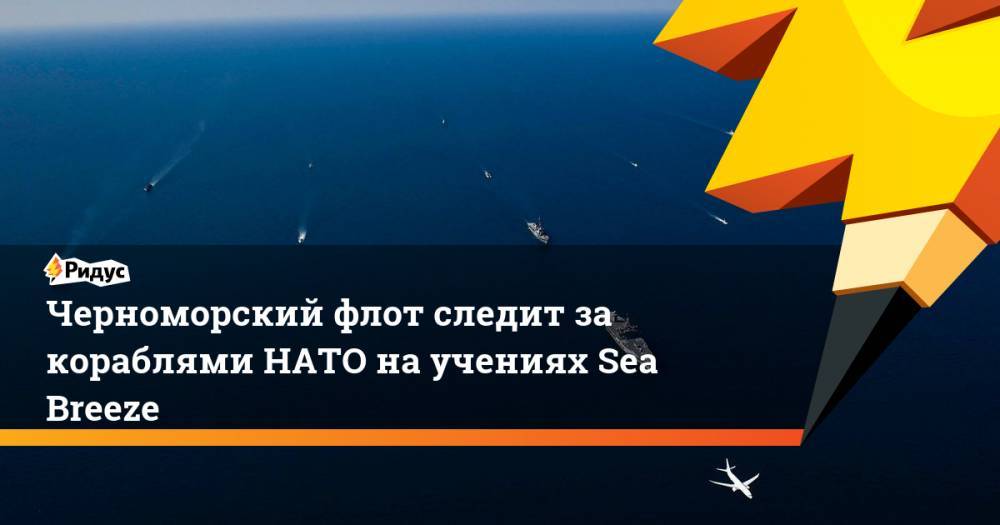 Черноморский флот следит за кораблями НАТО на учениях Sea Breeze. Ридус