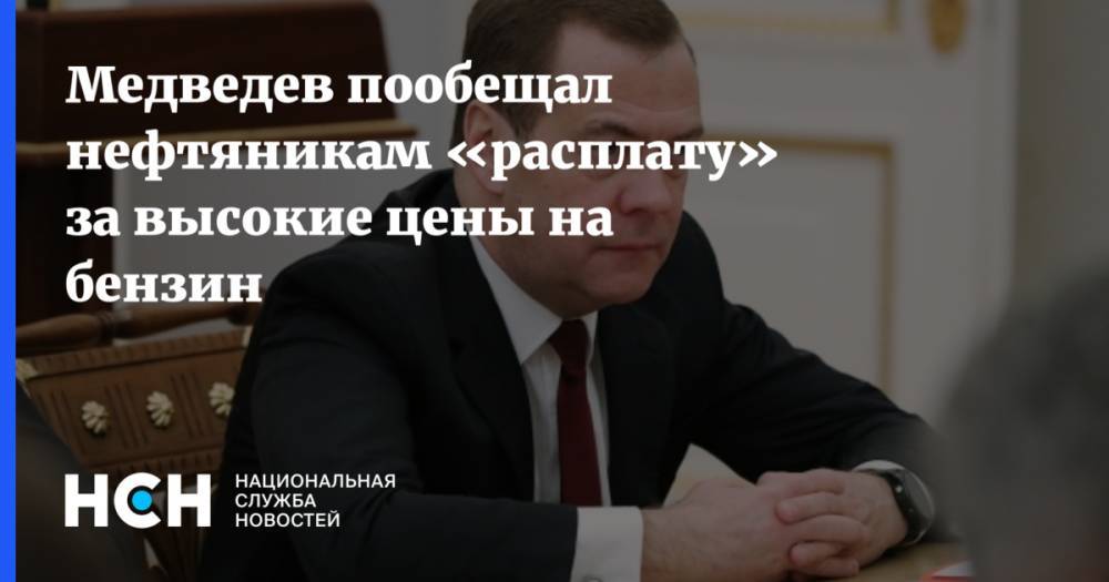 Медведев пообещал нефтяникам «расплату» за высокие цены на бензин