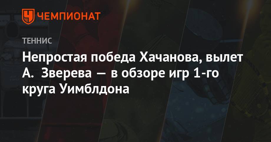 Непростая победа Хачанова, вылет А. Зверева — в обзоре игр 1-го круга Уимблдона