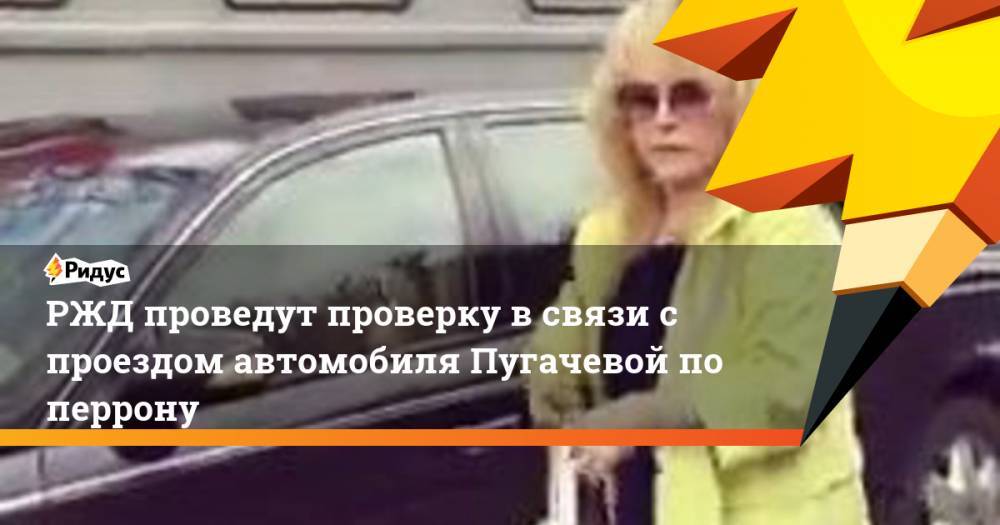 РЖД проведут проверку в связи с проездом автомобиля Пугачевой по перрону. Ридус