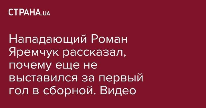Нападающий Роман Яремчук рассказал, почему еще не выставился за первый гол в сборной. Видео