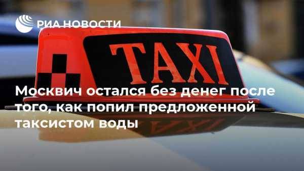 Москвич остался без денег после того, как попил предложенной таксистом воды