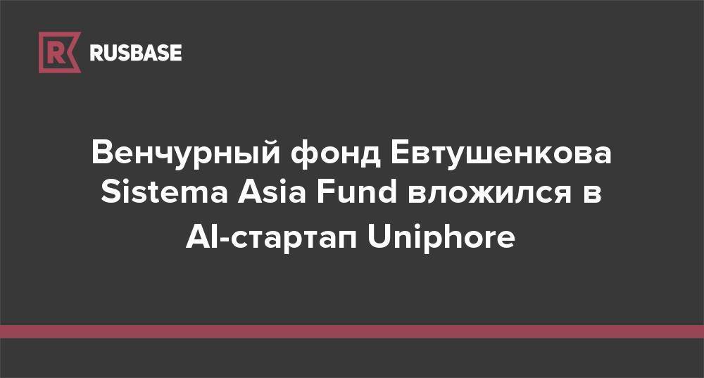 Венчурный фонд Евтушенкова Sistema Asia Fund вложился в AI-стартап Uniphore - rb.ru - Индия