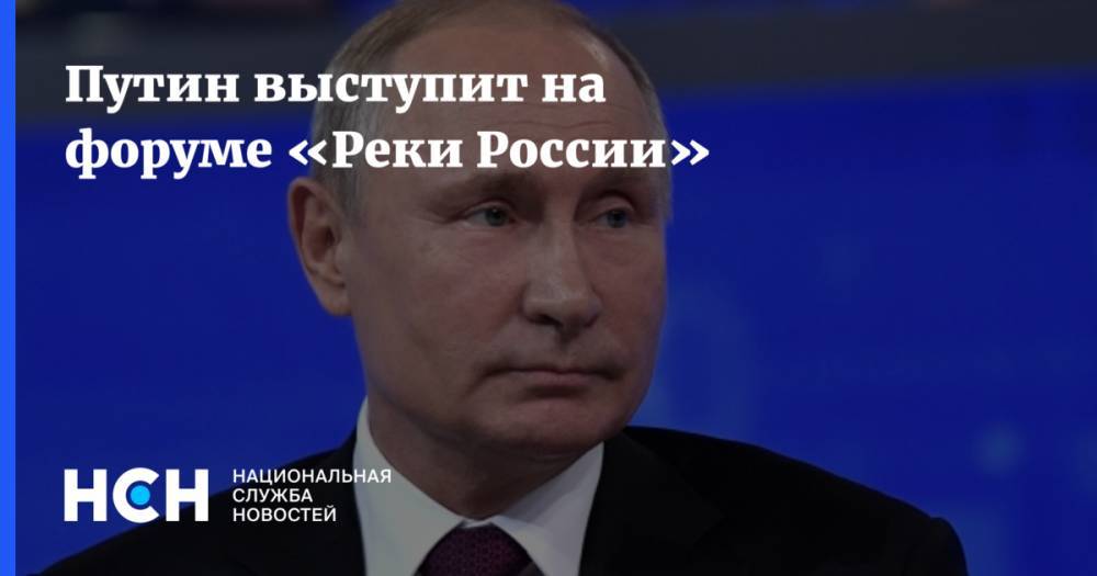Путин выступит на форуме «Реки России»