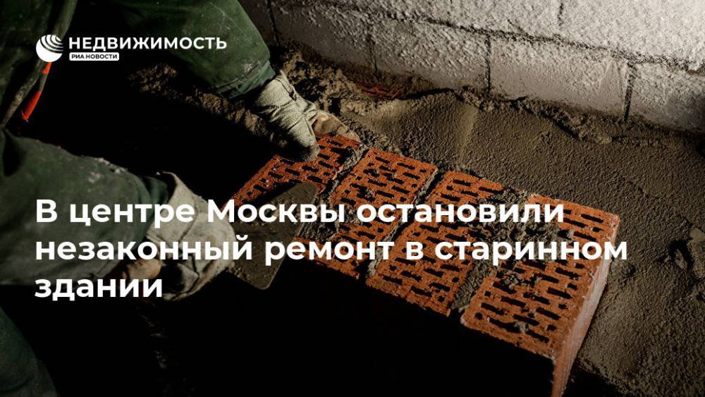 В центре Москвы остановили незаконный ремонт в старинном здании