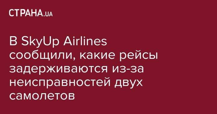 В SkyUp Airlines сообщили, какие рейсы задерживаются из-за неисправностей двух самолетов