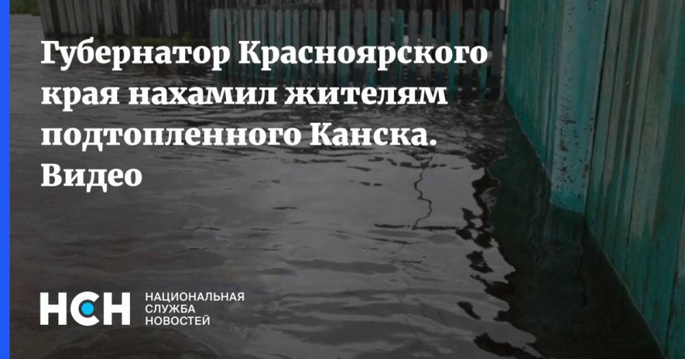 Губернатор Красноярского края нахамил жителям подтопленного Канска. Видео