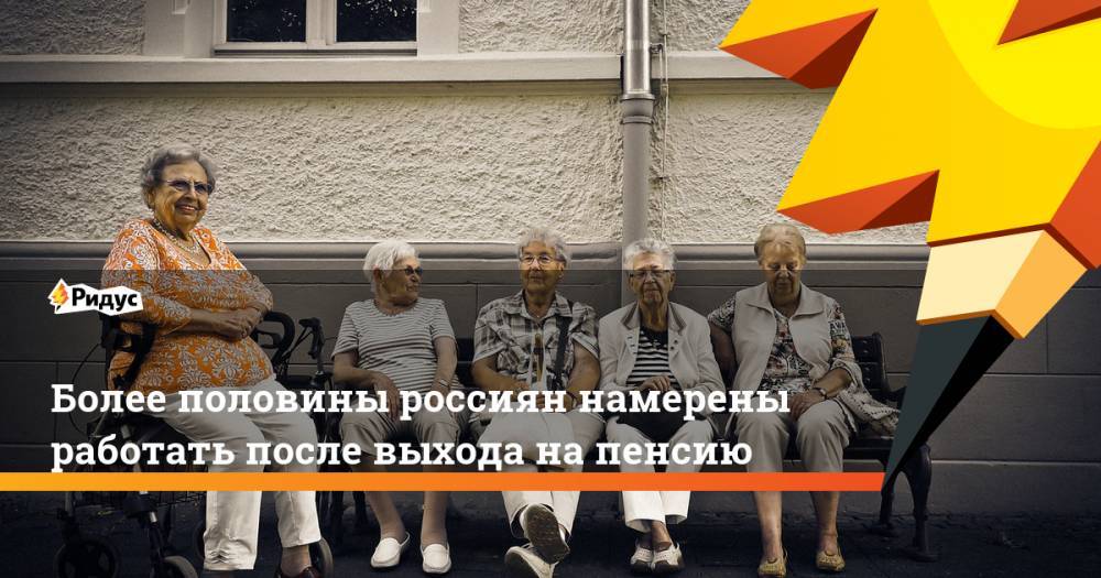 Более половины россиян намерены работать после выхода на пенсию. Ридус