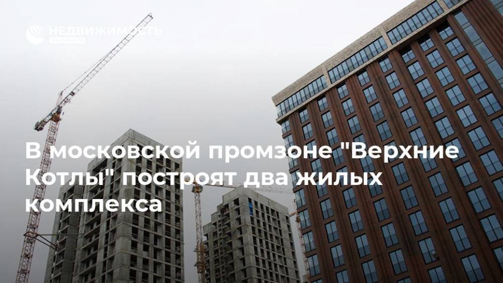 В московской промзоне "Верхние Котлы" построят два жилых комплекса