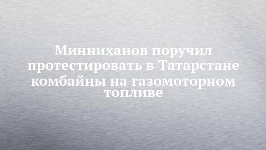 Минниханов поручил протестировать в Татарстане комбайны на газомоторном топливе
