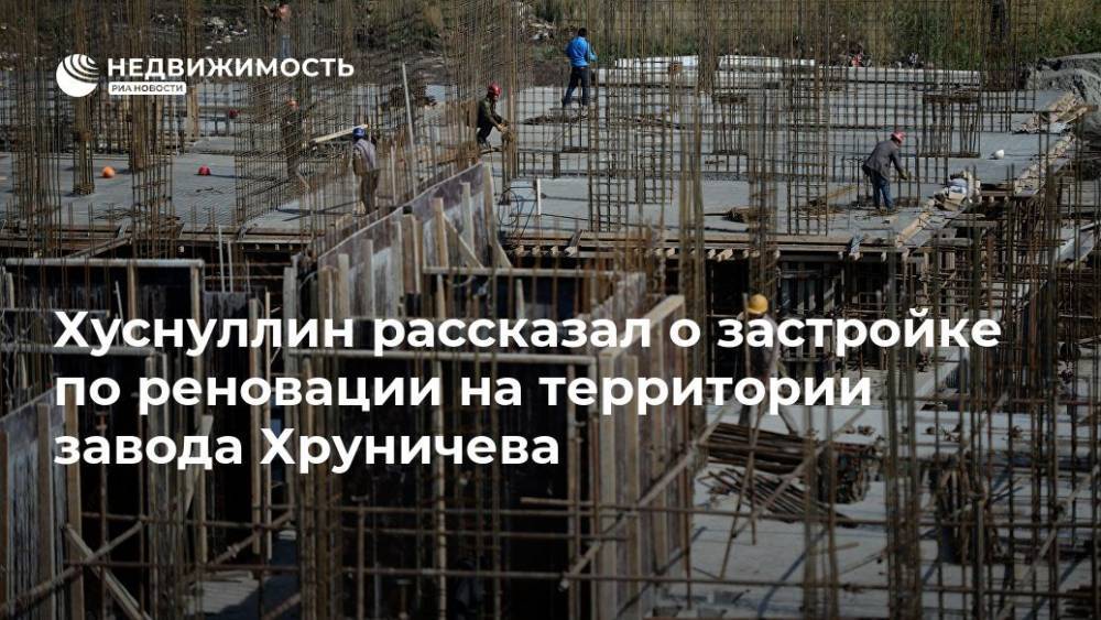 Хуснуллин рассказал о застройке по реновации на территории завода Хруничева
