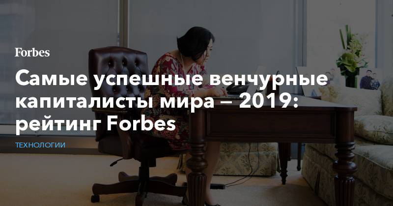 Самые успешные венчурные капиталисты мира — 2019: рейтинг Forbes