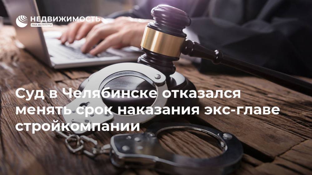Суд в Челябинске отказался менять срок наказания экс-главе стройкомпании