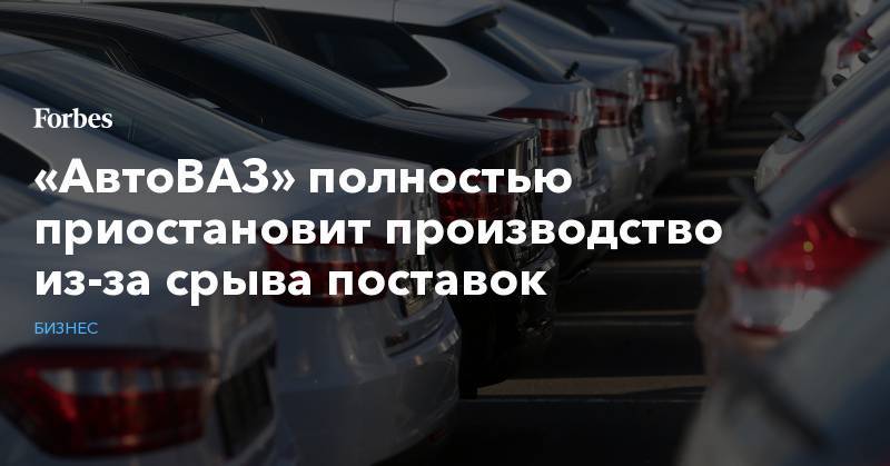 «АвтоВАЗ» полностью приостановит производство из-за срыва поставок
