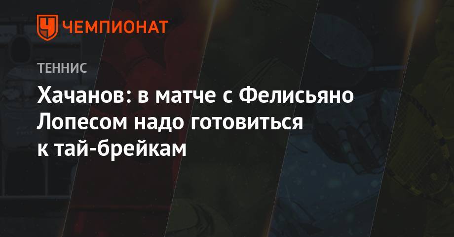 Хачанов: в матче с Фелисьяно Лопесом надо готовиться к тай-брейкам