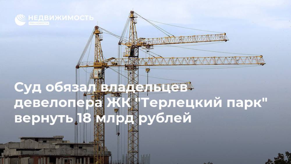 Суд обязал владельцев девелопера ЖК "Терлецкий парк" вернуть 18 млрд рублей