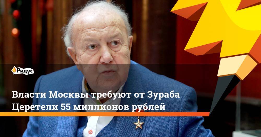 Власти Москвы требуют от Зураба Церетели 55 миллионов рублей. Ридус