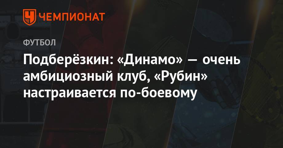 Подберёзкин: «Динамо» — очень амбициозный клуб, «Рубин» настраивается по-боевому