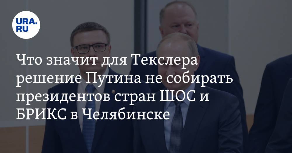 Что значит для Текслера решение Путина не собирать президентов стран ШОС и БРИКС в Челябинске