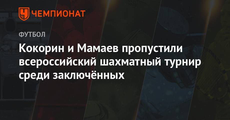 Кокорин и Мамаев пропустили всероссийский шахматный турнир среди заключённых