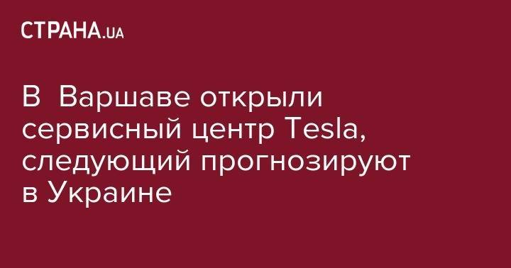 В Варшаве открыли сервисный центр Tesla, следующий прогнозируют в Украине
