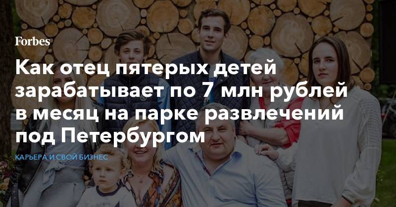 Как отец пятерых детей зарабатывает по 7 млн рублей в месяц на парке развлечений под Петербургом