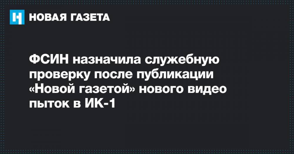 ФСИН назначила служебную проверку после публикации «Новой газетой» нового видео пыток в ИК-1