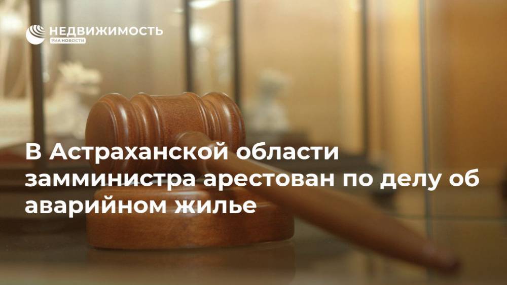 В Астраханской области замминистра арестован по делу об аварийном жилье