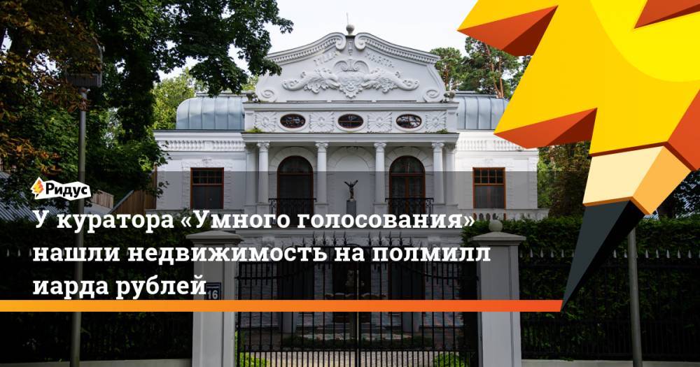 У&nbsp;куратора «Умного голосования» нашли недвижимость на&nbsp;полмиллиарда рублей. Ридус