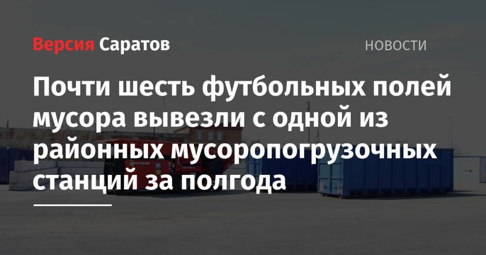 Почти шесть футбольных полей мусора вывезли с одной из районных мусоропогрузочных станций за полгода