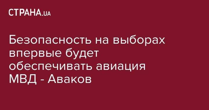 Безопасность на выборах впервые будет обеспечивать авиация МВД - Аваков