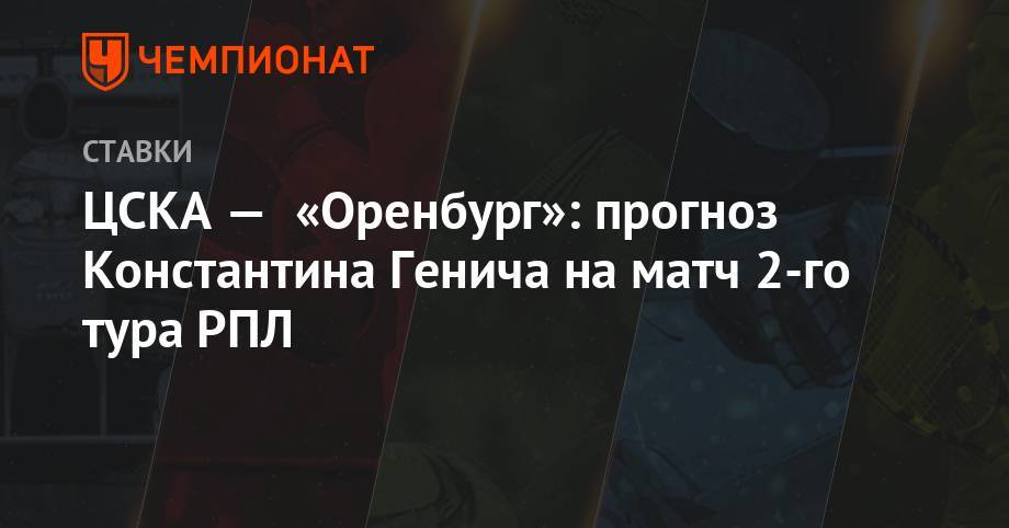 ЦСКА — «Оренбург»: прогноз Константина Генича на матч 2-го тура РПЛ