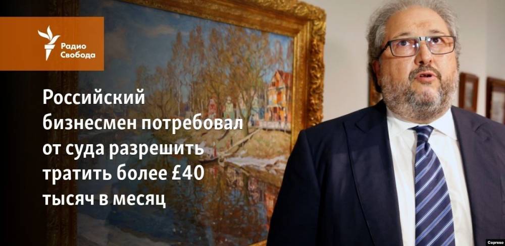 Российский бизнесмен потребовал от суда разрешить тратить более £40 тысяч в месяц