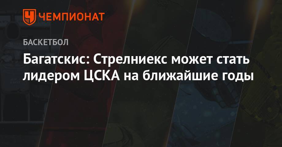 Багатскис: Стрелниекс может стать лидером ЦСКА на ближайшие годы
