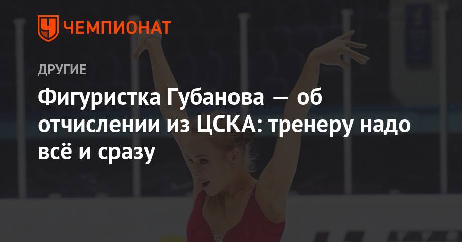 Фигуристка Губанова — об отчислении из ЦСКА: тренеру надо всё и сразу