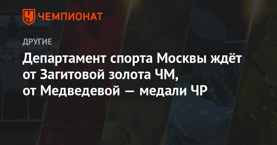 Департамент спорта Москвы ждёт от Загитовой золота ЧМ, от Медведевой — медали ЧР