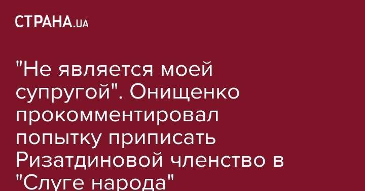 "Не является моей супругой". Онищенко прокомментировал попытку приписать Ризатдиновой членство в "Слуге народа"