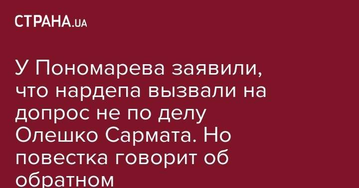 У Пономарева заявили, что нардепа вызвали на допрос не по делу Олешко Сармата. Но повестка говорит об обратном