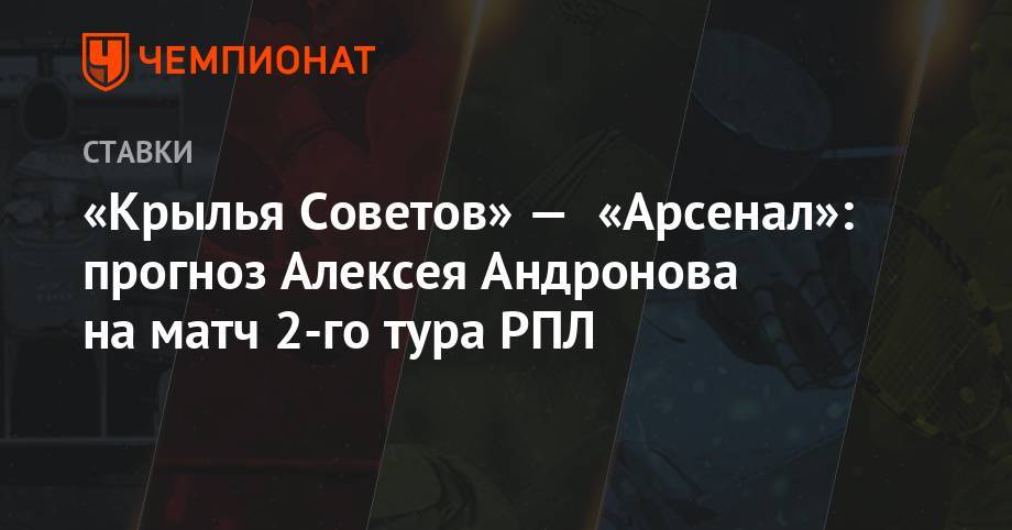 «Крылья Советов» — «Арсенал»: прогноз Алексея Андронова на матч 2-го тура РПЛ