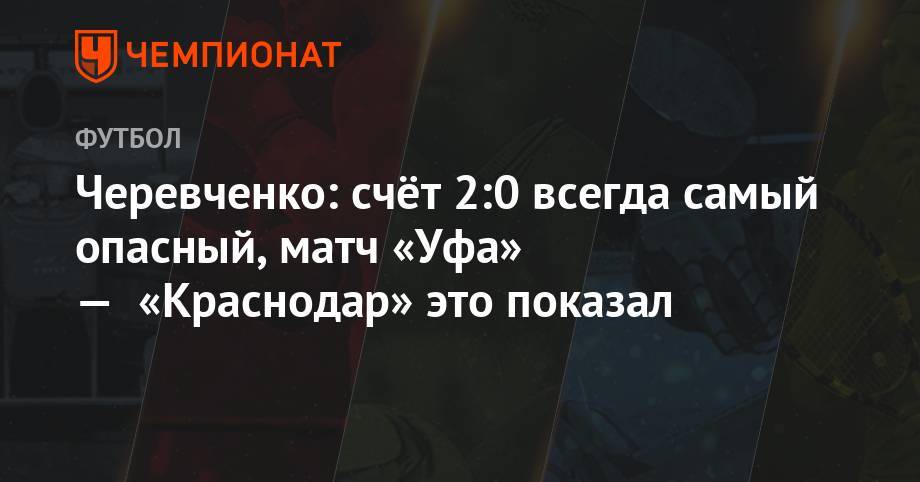 Черевченко: счёт 2:0 всегда самый опасный, матч «Уфа» — «Краснодар» это показал