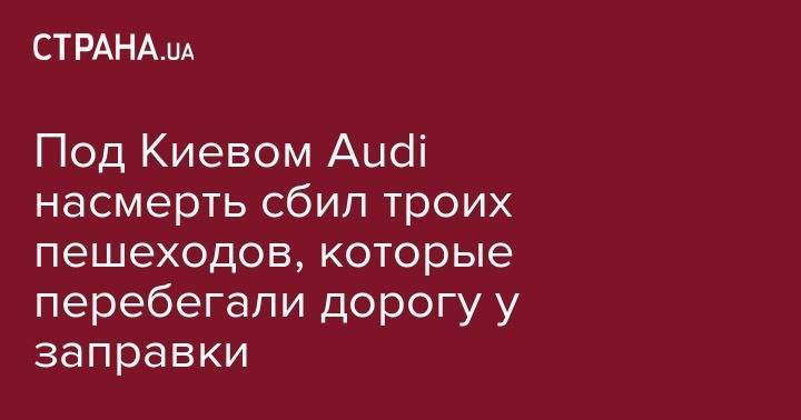 Под Киевом Audi насмерть сбил троих пешеходов, которые перебегали дорогу у заправки